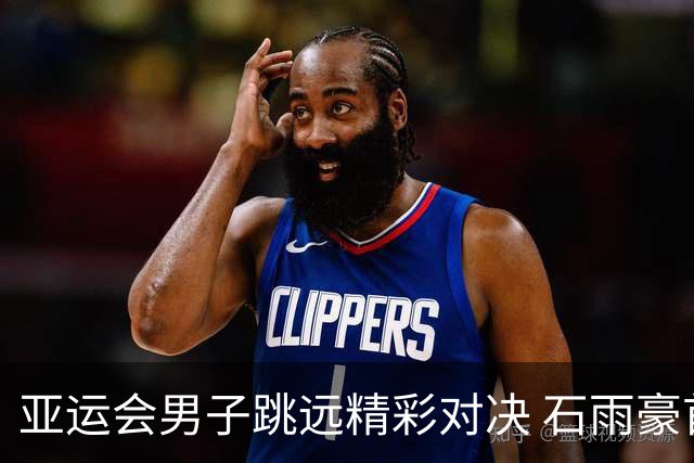 亚运会男子跳远精彩对决 石雨豪首夺金牌成中国四连冠英雄