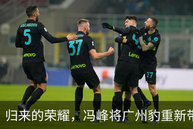 归来的荣耀，冯峰将广州豹重新带回中超