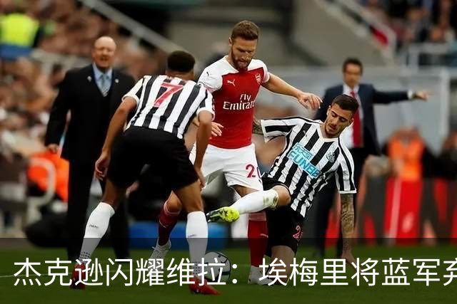 杰克逊闪耀维拉：埃梅里将蓝军弃将打造成杀手