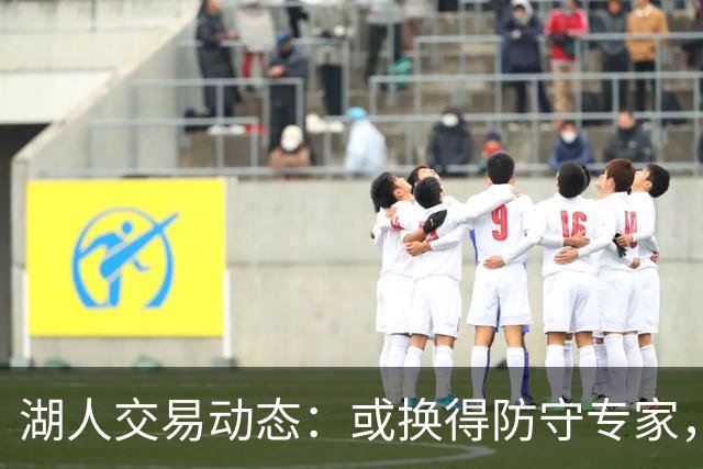 湖人交易动态：或换得防守专家，2032首轮签成关键筹码
