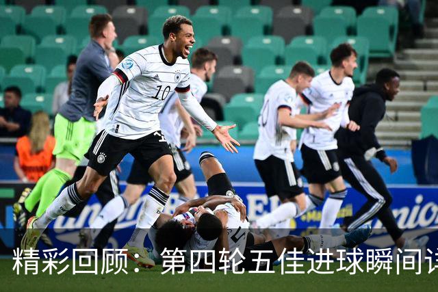 精彩回顾：第四轮五佳进球瞬间详解