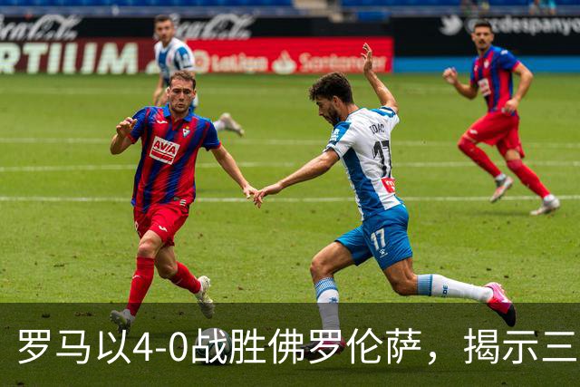 罗马以4-0战胜佛罗伦萨，揭示三大真相，新援表现抢眼